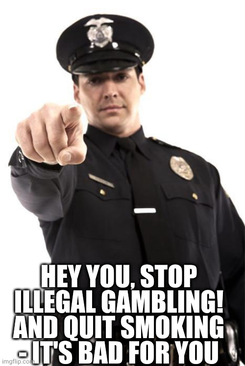 Police | HEY YOU, STOP ILLEGAL GAMBLING!
AND QUIT SMOKING - IT'S BAD FOR YOU | image tagged in police | made w/ Imgflip meme maker