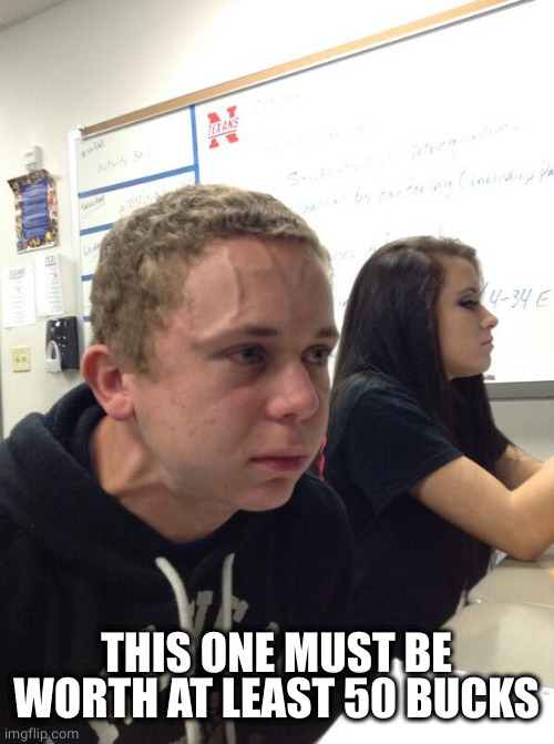 Hold fart | THIS ONE MUST BE WORTH AT LEAST 50 BUCKS | image tagged in hold fart | made w/ Imgflip meme maker