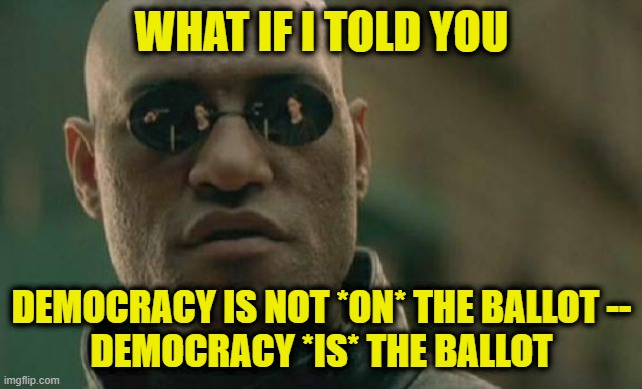 Liberal Trope Debunked | WHAT IF I TOLD YOU; DEMOCRACY IS NOT *ON* THE BALLOT --
DEMOCRACY *IS* THE BALLOT | image tagged in matrix morpheus,midterms,democracy | made w/ Imgflip meme maker
