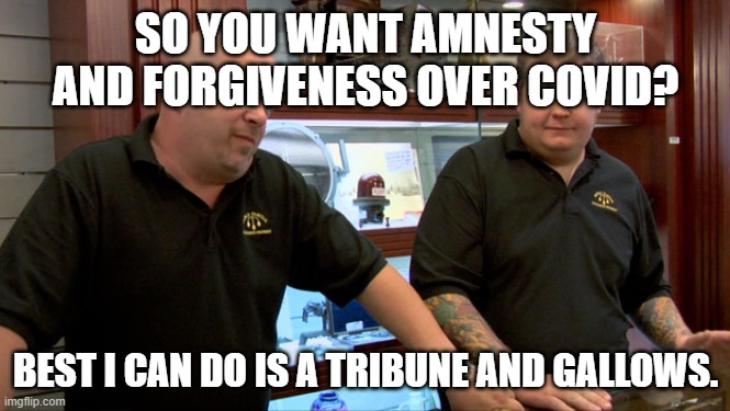 Pawn Stars Best I Can Do | SO YOU WANT AMNESTY AND FORGIVENESS OVER COVID? BEST I CAN DO IS A TRIBUNE AND GALLOWS. | image tagged in pawn stars best i can do | made w/ Imgflip meme maker