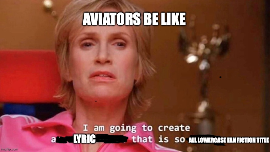 Aviators be like.... | AVIATORS BE LIKE; LYRIC; ALL LOWERCASE FAN FICTION TITLE | image tagged in sue sylvester,aviators,music,fanfiction | made w/ Imgflip meme maker