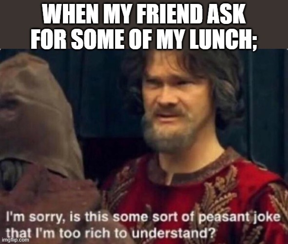 Is this some kind of peasant joke I'm too rich to understand? | WHEN MY FRIEND ASK FOR SOME OF MY LUNCH; | image tagged in is this some kind of peasant joke i'm too rich to understand | made w/ Imgflip meme maker