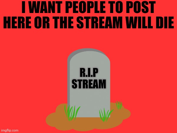 Weird meme | I WANT PEOPLE TO POST HERE OR THE STREAM WILL DIE; R.I.P STREAM | made w/ Imgflip meme maker