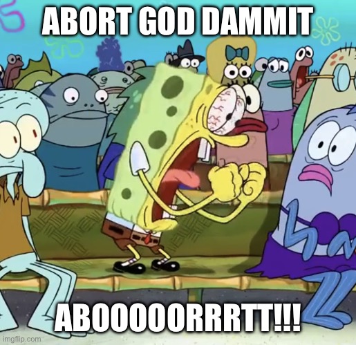 ABORT |  ABORT GOD DAMMIT; ABOOOOORRRTT!!! | image tagged in spongebob yelling | made w/ Imgflip meme maker
