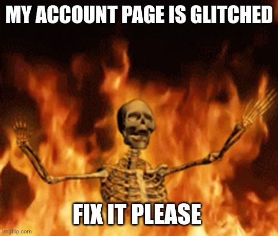 Skeleton Burning In Hell | MY ACCOUNT PAGE IS GLITCHED; FIX IT PLEASE | image tagged in skeleton burning in hell | made w/ Imgflip meme maker
