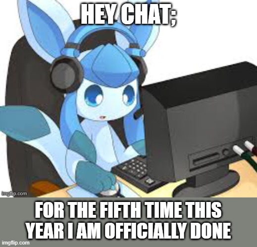 why does everyone blame everything on me | HEY CHAT;; FOR THE FIFTH TIME THIS YEAR I AM OFFICIALLY DONE | image tagged in gaming glaceon | made w/ Imgflip meme maker