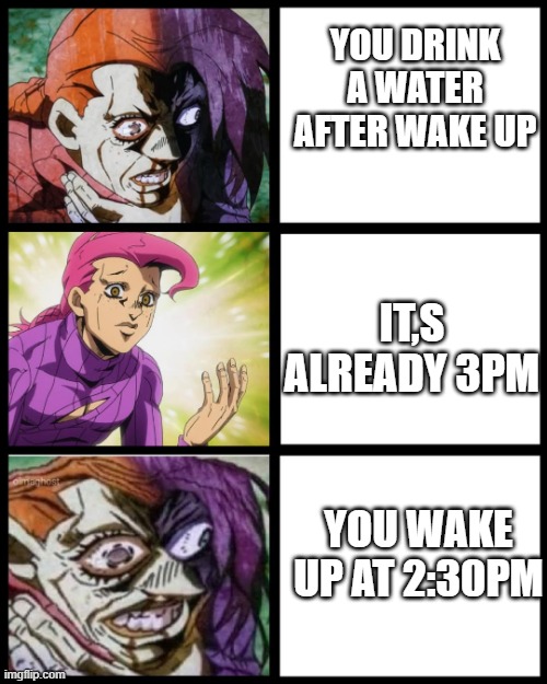 water | YOU DRINK A WATER AFTER WAKE UP; IT,S ALREADY 3PM; YOU WAKE UP AT 2:30PM | image tagged in jojo doppio | made w/ Imgflip meme maker