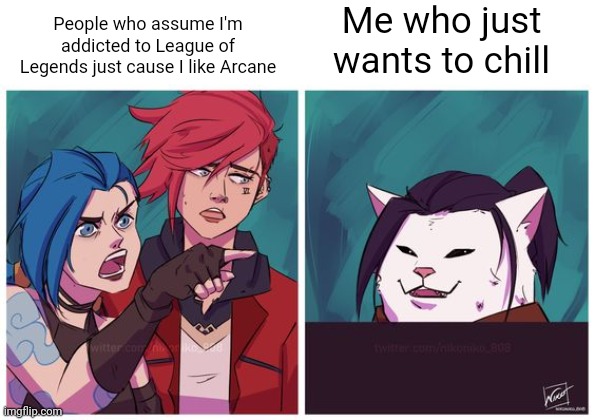 You should watch Arcane it's good | Me who just wants to chill; People who assume I'm addicted to League of Legends just cause I like Arcane | image tagged in arcane cat meme | made w/ Imgflip meme maker