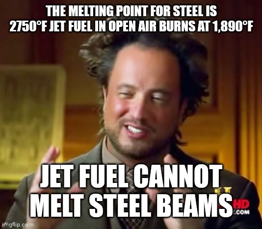 Jet fuel cannot melt steel beams | THE MELTING POINT FOR STEEL IS
2750°F JET FUEL IN OPEN AIR BURNS AT 1,890°F; JET FUEL CANNOT MELT STEEL BEAMS | image tagged in memes,ancient aliens | made w/ Imgflip meme maker