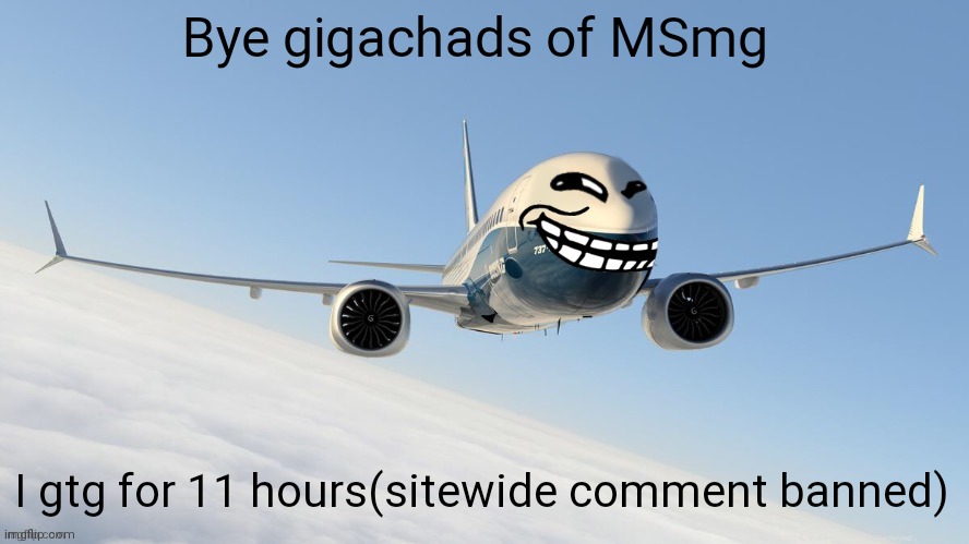 trol plen | Bye gigachads of MSmg; I gtg for 11 hours(sitewide comment banned) | image tagged in face-man's announcement temp | made w/ Imgflip meme maker