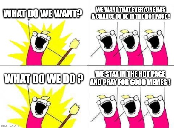 Meanwhile on Imgflip | WHAT DO WE WANT? WE WANT THAT EVERYONE HAS A CHANCE TO BE IN THE HOT PAGE ! WHAT DO WE DO ? WE STAY IN THE HOT PAGE AND PRAY FOR GOOD MEMES ! | image tagged in memes,what do we want,funny,meanwhile on imgflip,imgflip users,everyone | made w/ Imgflip meme maker