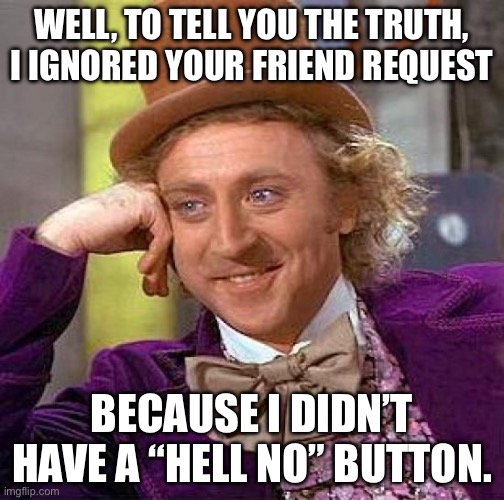Social Media | WELL, TO TELL YOU THE TRUTH, I IGNORED YOUR FRIEND REQUEST; BECAUSE I DIDN’T HAVE A “HELL NO” BUTTON. | image tagged in memes,creepy condescending wonka | made w/ Imgflip meme maker