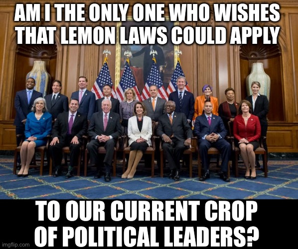Lemon Laws | AM I THE ONLY ONE WHO WISHES THAT LEMON LAWS COULD APPLY; TO OUR CURRENT CROP OF POLITICAL LEADERS? | image tagged in politics | made w/ Imgflip meme maker