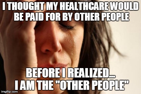 First World Problems | I THOUGHT MY HEALTHCARE WOULD BE PAID FOR BY OTHER PEOPLE BEFORE I REALIZED... I AM THE "OTHER PEOPLE" | image tagged in memes,first world problems | made w/ Imgflip meme maker