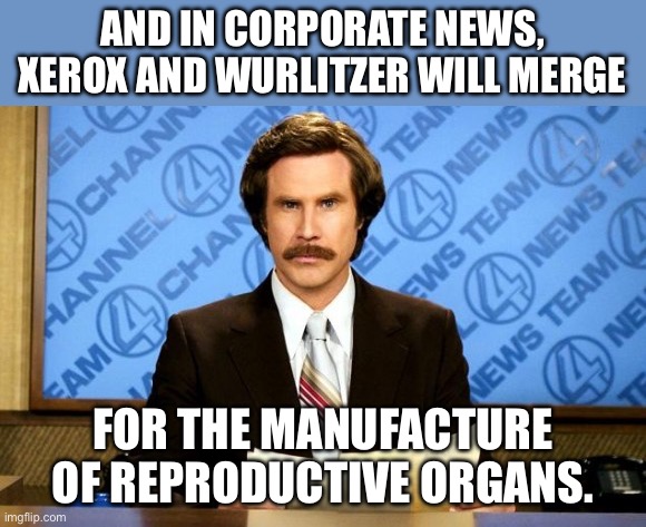 Merger | AND IN CORPORATE NEWS, XEROX AND WURLITZER WILL MERGE; FOR THE MANUFACTURE OF REPRODUCTIVE ORGANS. | image tagged in this just in | made w/ Imgflip meme maker
