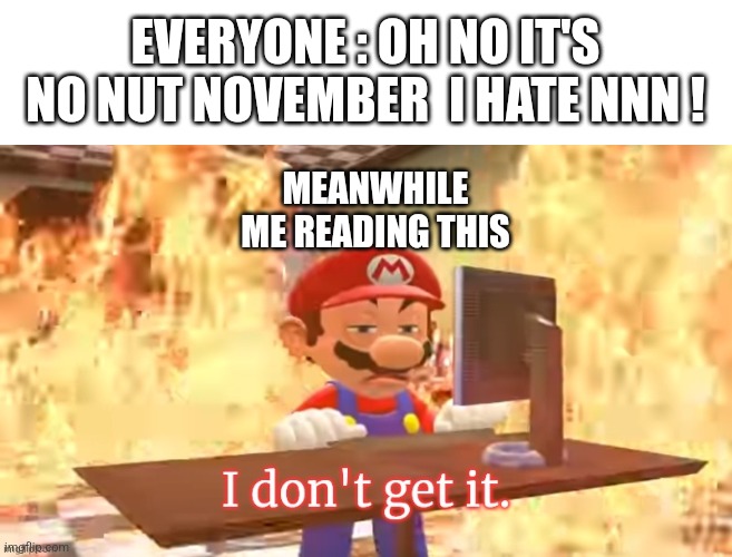 AM I THE ONLY ONE ??? | EVERYONE : OH NO IT'S NO NUT NOVEMBER  I HATE NNN ! MEANWHILE ME READING THIS | image tagged in mario i don't get it,no nut november,memes,funny,i don't get it,what is that | made w/ Imgflip meme maker