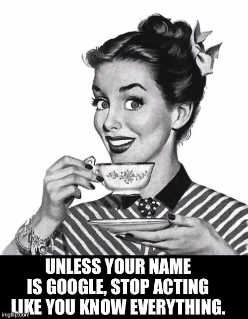 Google | UNLESS YOUR NAME IS GOOGLE, STOP ACTING LIKE YOU KNOW EVERYTHING. | image tagged in vintage coffee | made w/ Imgflip meme maker