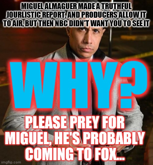 Remember When the media was the Watchdog for the People? | MIGUEL ALMAGUER MADE A TRUTHFUL JOURLISTIC REPORT, AND PRODUCERS ALLOW IT TO AIR, BUT THEN NBC DIDN'T WANT YOU TO SEE IT WHY? PLEASE PREY FO | image tagged in nbc,caught,telling the truth | made w/ Imgflip meme maker