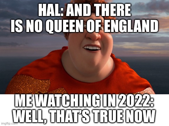 The queen died in 2022 | HAL: AND THERE IS NO QUEEN OF ENGLAND; ME WATCHING IN 2022: WELL, THAT’S TRUE NOW | image tagged in megamind,tighten megamind there is no easter bunny,queen elizabeth | made w/ Imgflip meme maker