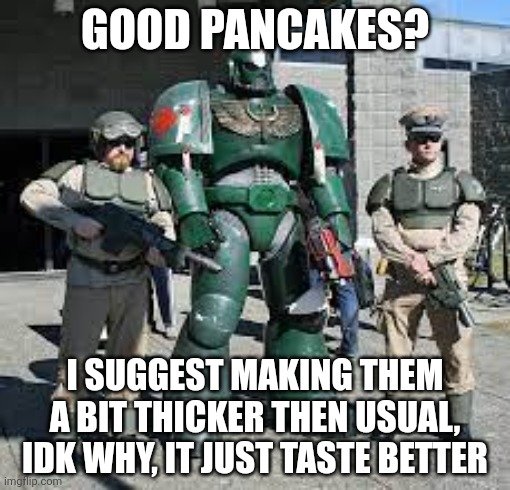 I'm also having the worst birthday rn | GOOD PANCAKES? I SUGGEST MAKING THEM A BIT THICKER THEN USUAL, IDK WHY, IT JUST TASTE BETTER | image tagged in warhammer irl | made w/ Imgflip meme maker