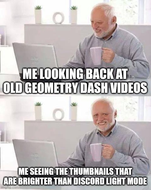 :,( | ME LOOKING BACK AT OLD GEOMETRY DASH VIDEOS; ME SEEING THE THUMBNAILS THAT ARE BRIGHTER THAN DISCORD LIGHT MODE | image tagged in memes,hide the pain harold,geometry dash | made w/ Imgflip meme maker