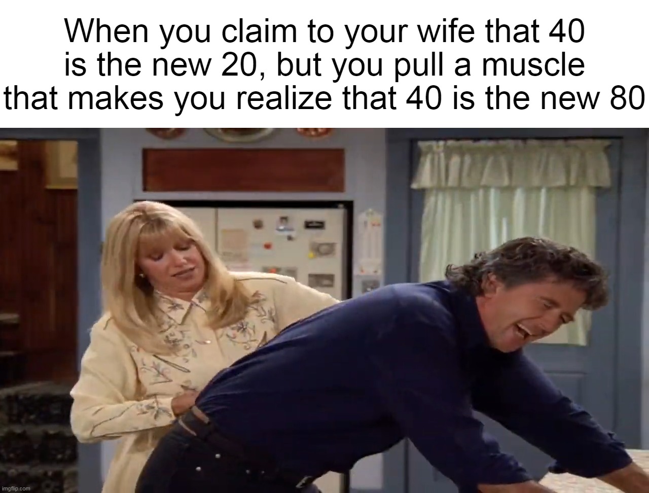 When you claim to your wife that 40 is the new 20, but you pull a muscle that makes you realize that 40 is the new 80 | image tagged in meme,memes,funny,humor | made w/ Imgflip meme maker