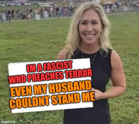marjorie taylor greene | IM A FASCIST WHO PREACHES TERROR EVEN MY HUSBAND COULDNT STAND ME | image tagged in marjorie taylor greene | made w/ Imgflip meme maker