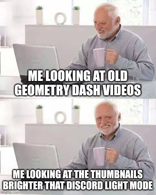 Hide the Pain Harold | ME LOOKING AT OLD GEOMETRY DASH VIDEOS; ME LOOKING AT THE THUMBNAILS BRIGHTER THAT DISCORD LIGHT MODE | image tagged in memes,hide the pain harold,geometry dash | made w/ Imgflip meme maker