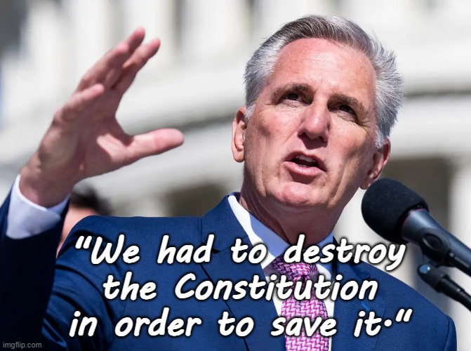 Kevin McCarthy - "We had to destroy the Constitution in order to save it" | "We had to destroy the Constitution in order to save it." | image tagged in kevin mccarthy republican oath breaker traitor russophile,republican,coup,authoritarian,fascism,russia | made w/ Imgflip meme maker