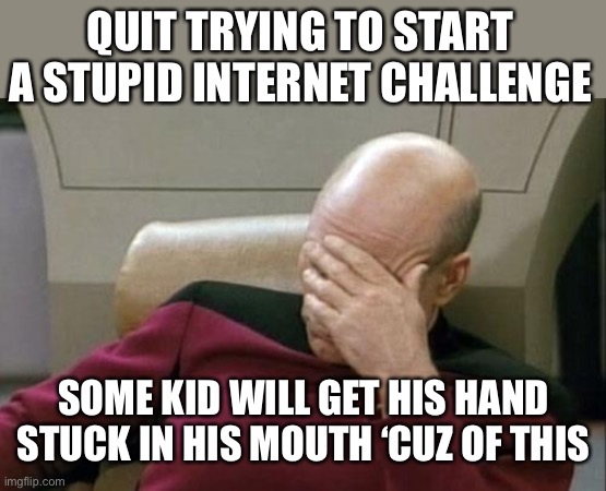 Captain Picard Facepalm Meme | QUIT TRYING TO START A STUPID INTERNET CHALLENGE SOME KID WILL GET HIS HAND STUCK IN HIS MOUTH ‘CUZ OF THIS | image tagged in memes,captain picard facepalm | made w/ Imgflip meme maker