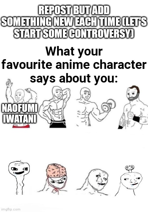 Chaos :) | REPOST BUT ADD SOMETHING NEW EACH TIME (LET'S START SOME CONTROVERSY); What your favourite anime character says about you:; NAOFUMI IWATANI | image tagged in average fan vs average enjoyer,rising of the shield hero,x in the past vs x now,buff doge vs cheems,soyboy vs yes chad | made w/ Imgflip meme maker