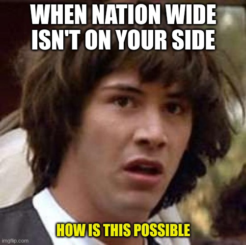 Conspiracy Keanu | WHEN NATION WIDE ISN'T ON YOUR SIDE; HOW IS THIS POSSIBLE | image tagged in memes,conspiracy keanu | made w/ Imgflip meme maker