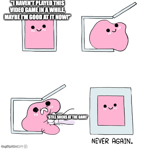 Pink slime punch box never again | "I HAVEN'T PLAYED THIS VIDEO GAME IN A WHILE, MAYBE I'M GOOD AT IT NOW!"; *STILL SUCKS AT THE GAME* | image tagged in pink slime punch box never again | made w/ Imgflip meme maker