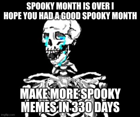 MAKE MORE SPOOKY MEMES ALWAYS BE SPOOKY | SPOOKY MONTH IS OVER I HOPE YOU HAD A GOOD SPOOKY MONTH; MAKE MORE SPOOKY MEMES IN 330 DAYS | image tagged in crying skeleton | made w/ Imgflip meme maker