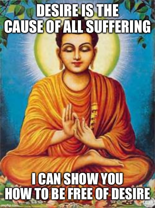 buddha | DESIRE IS THE CAUSE OF ALL SUFFERING I CAN SHOW YOU HOW TO BE FREE OF DESIRE | image tagged in buddha | made w/ Imgflip meme maker