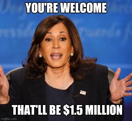Deleted Meme to my response part 4 thru 37? | YOU'RE WELCOME; THAT'LL BE $1.5 MILLION | image tagged in kamala harris | made w/ Imgflip meme maker