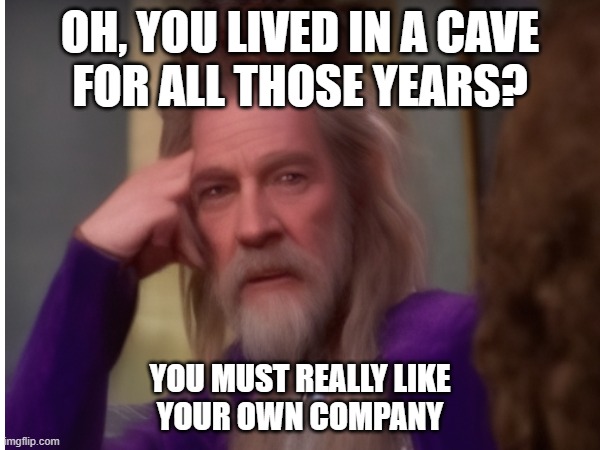 Gandalf Wonka | OH, YOU LIVED IN A CAVE
FOR ALL THOSE YEARS? YOU MUST REALLY LIKE
YOUR OWN COMPANY | image tagged in willy wonka,gandalf | made w/ Imgflip meme maker