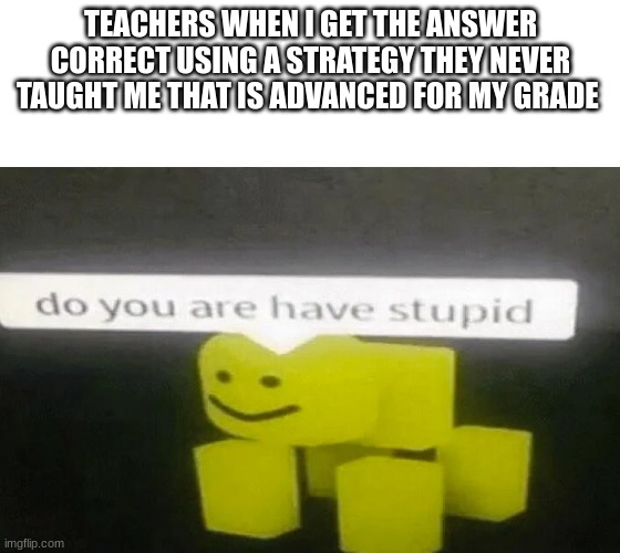 Do You Are Have Stupid | TEACHERS WHEN I GET THE ANSWER CORRECT USING A STRATEGY THEY NEVER TAUGHT ME THAT IS ADVANCED FOR MY GRADE | image tagged in do you are have stupid | made w/ Imgflip meme maker