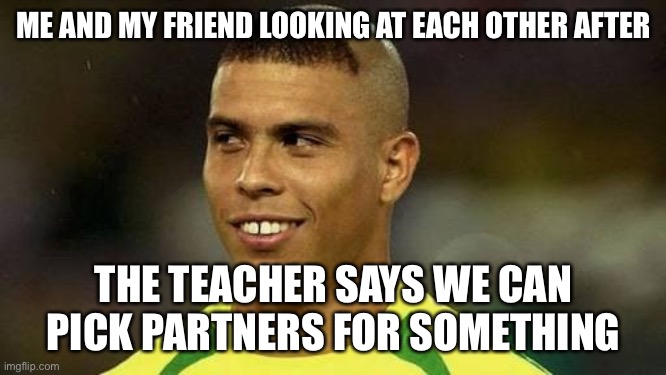 True | ME AND MY FRIEND LOOKING AT EACH OTHER AFTER; THE TEACHER SAYS WE CAN PICK PARTNERS FOR SOMETHING | image tagged in brazilian ronaldo | made w/ Imgflip meme maker
