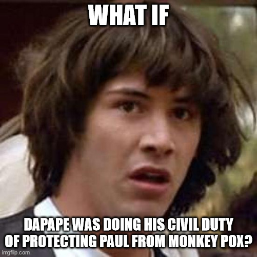 Conspiracy Keanu Meme | WHAT IF DAPAPE WAS DOING HIS CIVIL DUTY OF PROTECTING PAUL FROM MONKEY POX? | image tagged in memes,conspiracy keanu | made w/ Imgflip meme maker