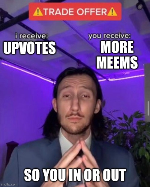 i receive you receive | MORE MEEMS; UPVOTES; SO YOU IN OR OUT | image tagged in i receive you receive | made w/ Imgflip meme maker