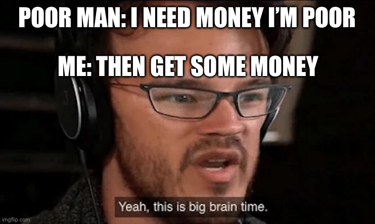 Big brain | POOR MAN: I NEED MONEY I’M POOR; ME: THEN GET SOME MONEY | image tagged in big brain time,big brain | made w/ Imgflip meme maker