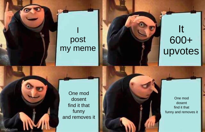 It's always the mods | I post my meme; It 600+ upvotes; One mod dosent find it that funny and removes it; One mod dosent find it that funny and removes it | image tagged in memes,gru's plan | made w/ Imgflip meme maker