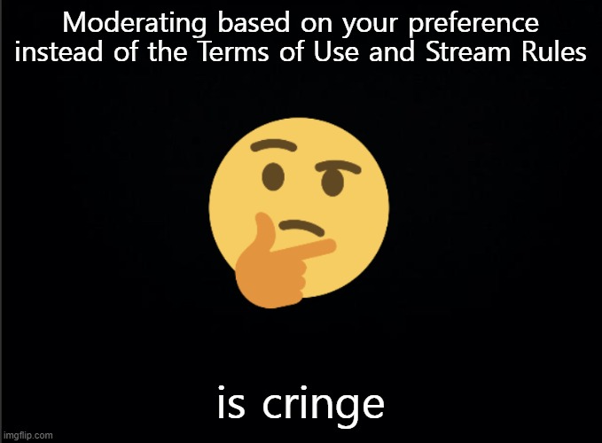 Thinking emoji | Moderating based on your preference instead of the Terms of Use and Stream Rules; is cringe | image tagged in thinking emoji | made w/ Imgflip meme maker