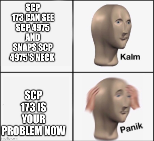 kalm panik | SCP 173 CAN SEE SCP 4975 AND SNAPS SCP 4975’S NECK SCP 173 IS YOUR PROBLEM NOW | image tagged in kalm panik | made w/ Imgflip meme maker