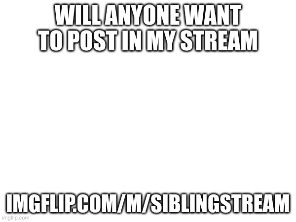 Please post | WILL ANYONE WANT TO POST IN MY STREAM; IMGFLIP.COM/M/SIBLINGSTREAM | image tagged in adverts,ads | made w/ Imgflip meme maker