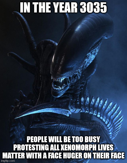 Alien Xenomorph | IN THE YEAR 3035 PEOPLE WILL BE TOO BUSY PROTESTING ALL XENOMORPH LIVES MATTER WITH A FACE HUGER ON THEIR FACE | image tagged in alien xenomorph | made w/ Imgflip meme maker