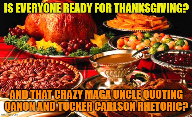 Every family in America has them | IS EVERYONE READY FOR THANKSGIVING? AND THAT CRAZY MAGA UNCLE QUOTING QANON AND TUCKER CARLSON RHETORIC? | image tagged in thanksgiving,maga,donald trump,political meme,turkey | made w/ Imgflip meme maker