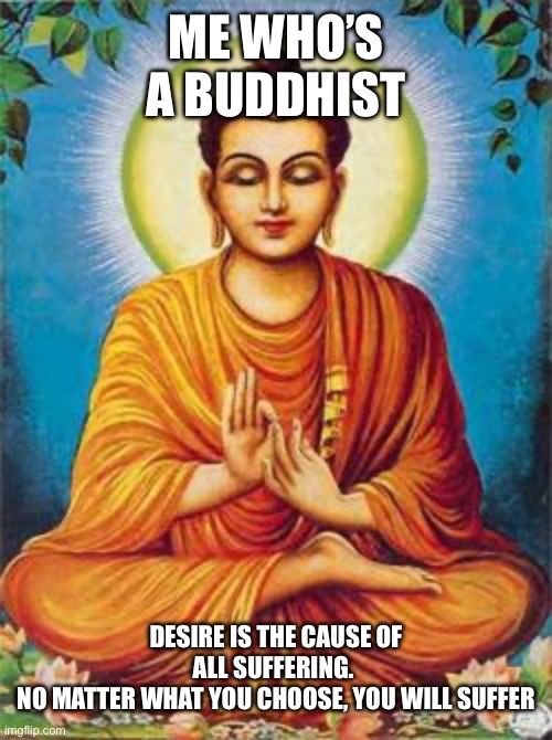 buddha | ME WHO’S A BUDDHIST DESIRE IS THE CAUSE OF ALL SUFFERING. 
NO MATTER WHAT YOU CHOOSE, YOU WILL SUFFER | image tagged in buddha | made w/ Imgflip meme maker