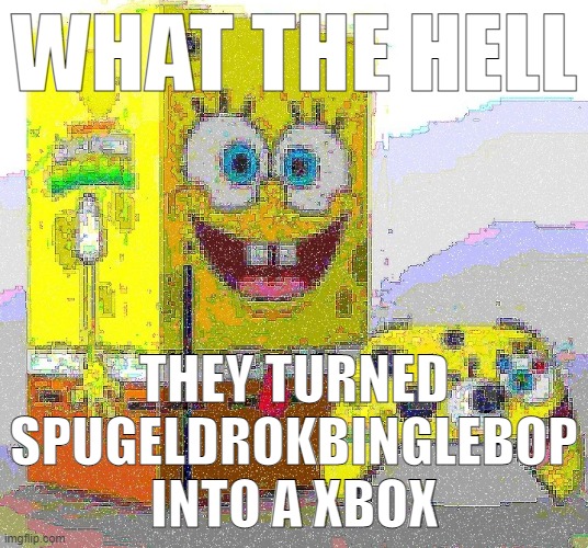 SPUNCH BOP XBOX | WHAT THE HELL; THEY TURNED SPUGELDROKBINGLEBOP INTO A XBOX | image tagged in spunch bop xbox | made w/ Imgflip meme maker